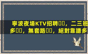 寧波夜場KTV招聘，二三班多，無套路，絕對靠譜多賺